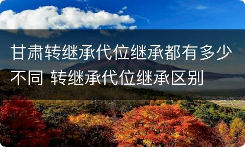 甘肃转继承代位继承都有多少不同 转继承代位继承区别