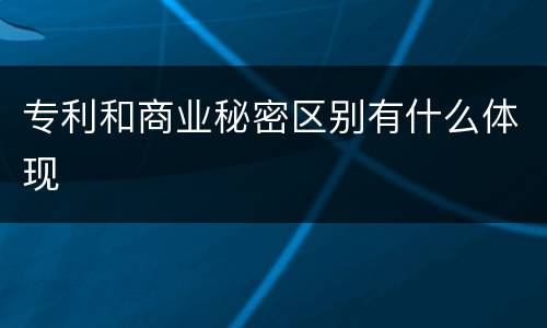 专利和商业秘密区别有什么体现