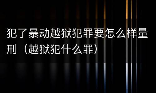犯了暴动越狱犯罪要怎么样量刑（越狱犯什么罪）