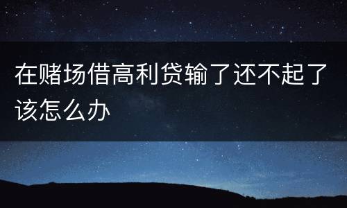 在赌场借高利贷输了还不起了该怎么办