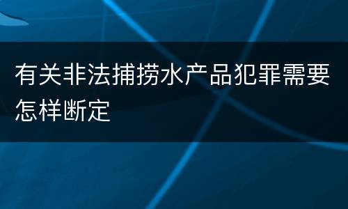 有关非法捕捞水产品犯罪需要怎样断定