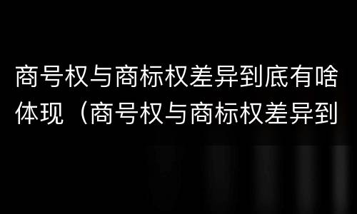 商号权与商标权差异到底有啥体现（商号权与商标权差异到底有啥体现呢）