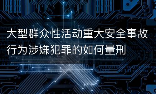 大型群众性活动重大安全事故行为涉嫌犯罪的如何量刑