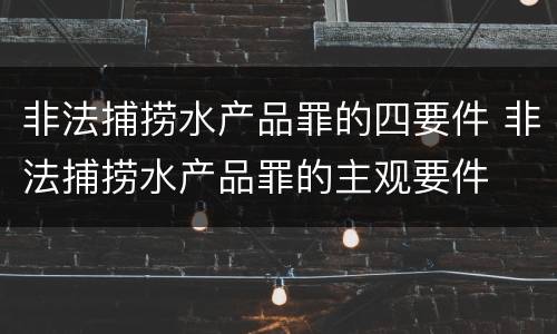 非法捕捞水产品罪的四要件 非法捕捞水产品罪的主观要件