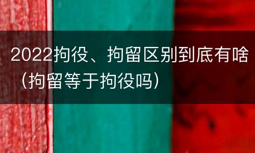 2022拘役、拘留区别到底有啥（拘留等于拘役吗）