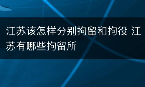 江苏该怎样分别拘留和拘役 江苏有哪些拘留所
