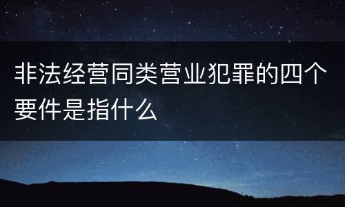 非法经营同类营业犯罪的四个要件是指什么