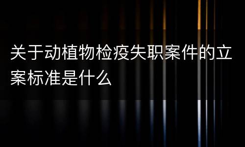 关于动植物检疫失职案件的立案标准是什么