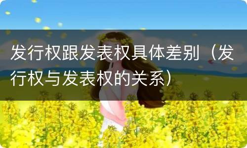 发行权跟发表权具体差别（发行权与发表权的关系）