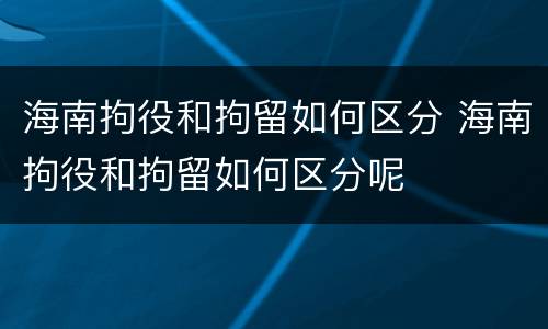 海南拘役和拘留如何区分 海南拘役和拘留如何区分呢