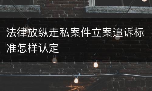 法律放纵走私案件立案追诉标准怎样认定
