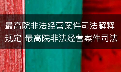 最高院非法经营案件司法解释规定 最高院非法经营案件司法解释规定最新