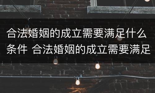 合法婚姻的成立需要满足什么条件 合法婚姻的成立需要满足什么条件才能结婚