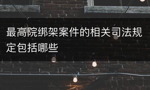 最高院绑架案件的相关司法规定包括哪些