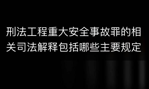 刑法工程重大安全事故罪的相关司法解释包括哪些主要规定