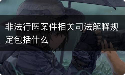 非法行医案件相关司法解释规定包括什么