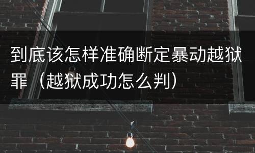到底该怎样准确断定暴动越狱罪（越狱成功怎么判）