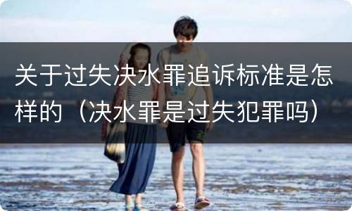 关于过失决水罪追诉标准是怎样的（决水罪是过失犯罪吗）