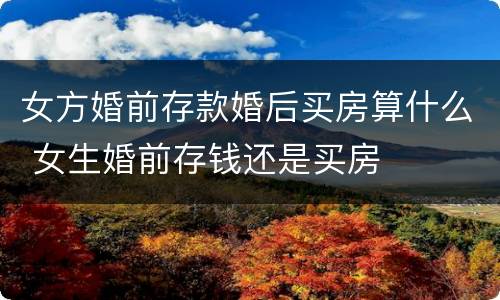 女方婚前存款婚后买房算什么 女生婚前存钱还是买房