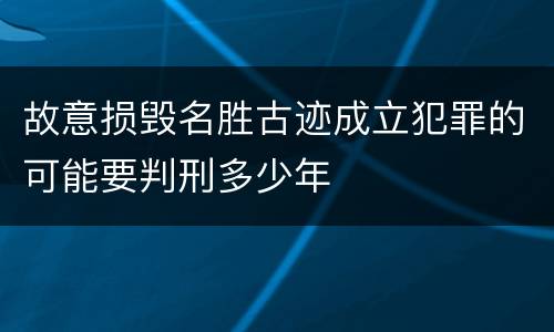 故意损毁名胜古迹成立犯罪的可能要判刑多少年