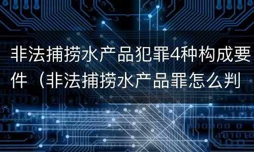 非法捕捞水产品犯罪4种构成要件（非法捕捞水产品罪怎么判刑）