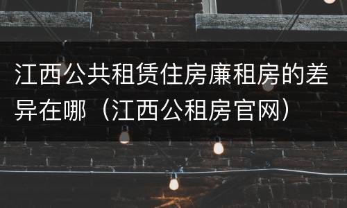 江西公共租赁住房廉租房的差异在哪（江西公租房官网）