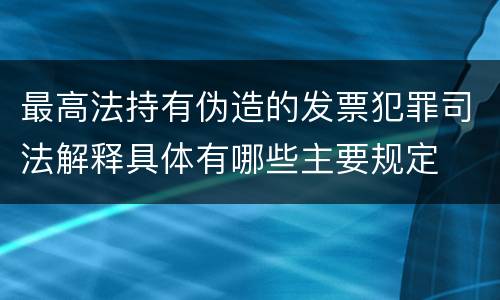 最高法持有伪造的发票犯罪司法解释具体有哪些主要规定