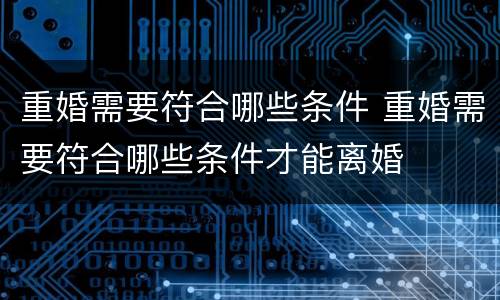 重婚需要符合哪些条件 重婚需要符合哪些条件才能离婚