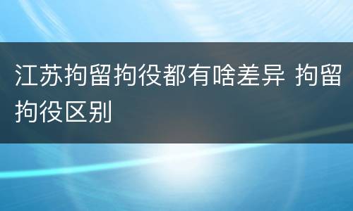江苏拘留拘役都有啥差异 拘留拘役区别