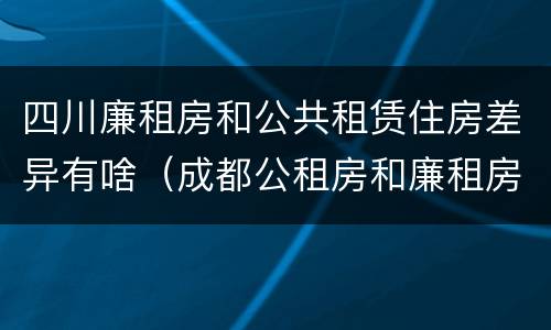四川廉租房和公共租赁住房差异有啥（成都公租房和廉租房）