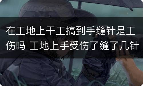 在工地上干工搞到手缝针是工伤吗 工地上手受伤了缝了几针怎么赔偿