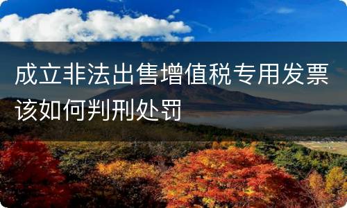 成立非法出售增值税专用发票该如何判刑处罚