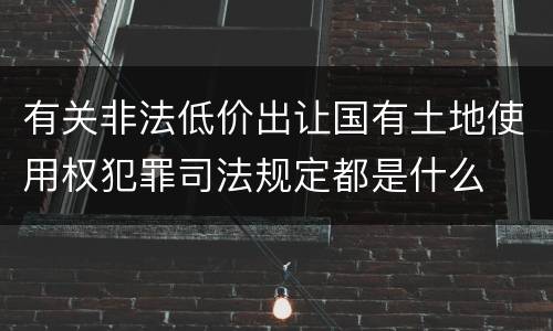 有关非法低价出让国有土地使用权犯罪司法规定都是什么