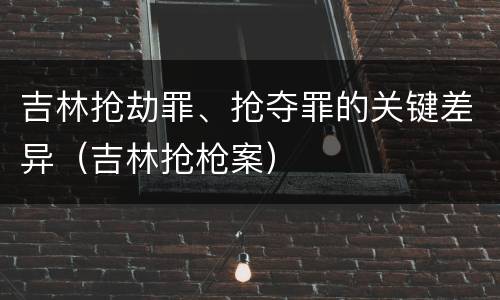 吉林抢劫罪、抢夺罪的关键差异（吉林抢枪案）