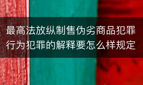 最高法放纵制售伪劣商品犯罪行为犯罪的解释要怎么样规定