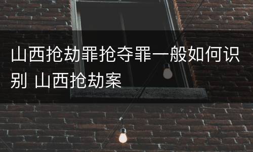 山西抢劫罪抢夺罪一般如何识别 山西抢劫案