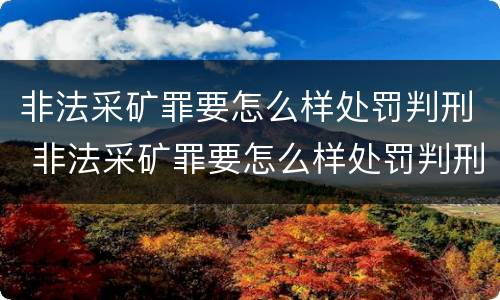 非法采矿罪要怎么样处罚判刑 非法采矿罪要怎么样处罚判刑多久