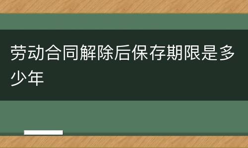 劳动合同解除后保存期限是多少年