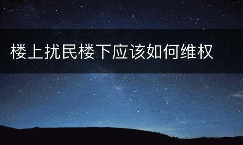 楼上扰民楼下应该如何维权
