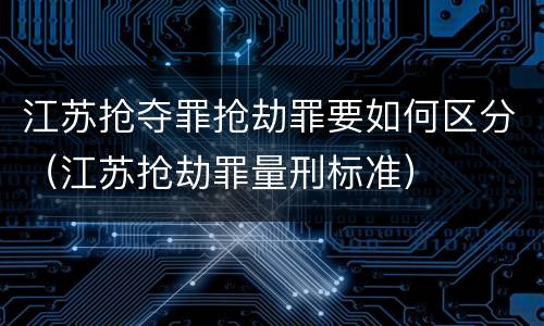 江苏抢夺罪抢劫罪要如何区分（江苏抢劫罪量刑标准）