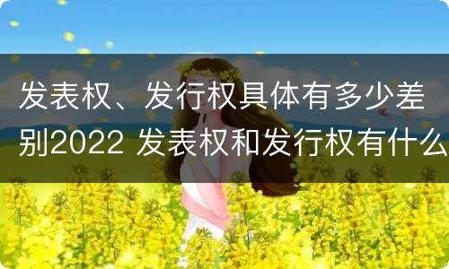 发表权、发行权具体有多少差别2022 发表权和发行权有什么区别