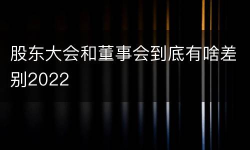 股东大会和董事会到底有啥差别2022