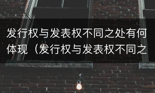发行权与发表权不同之处有何体现（发行权与发表权不同之处有何体现呢）