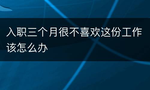 入职三个月很不喜欢这份工作该怎么办