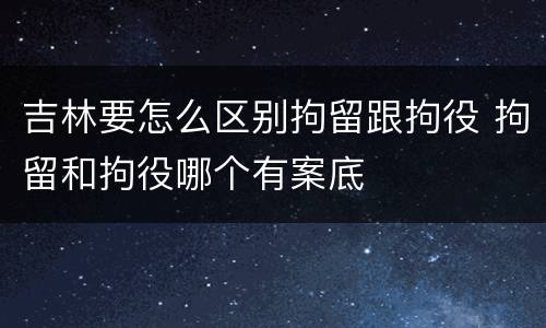 吉林要怎么区别拘留跟拘役 拘留和拘役哪个有案底