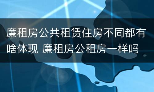 廉租房公共租赁住房不同都有啥体现 廉租房公租房一样吗