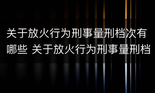 关于放火行为刑事量刑档次有哪些 关于放火行为刑事量刑档次有哪些标准