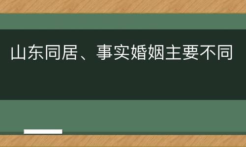 山东同居、事实婚姻主要不同