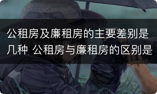 公租房及廉租房的主要差别是几种 公租房与廉租房的区别是什么
