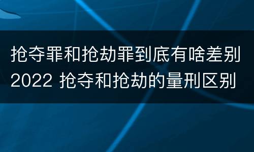 抢夺罪和抢劫罪到底有啥差别2022 抢夺和抢劫的量刑区别